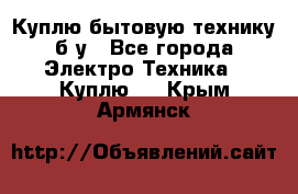 Куплю бытовую технику б/у - Все города Электро-Техника » Куплю   . Крым,Армянск